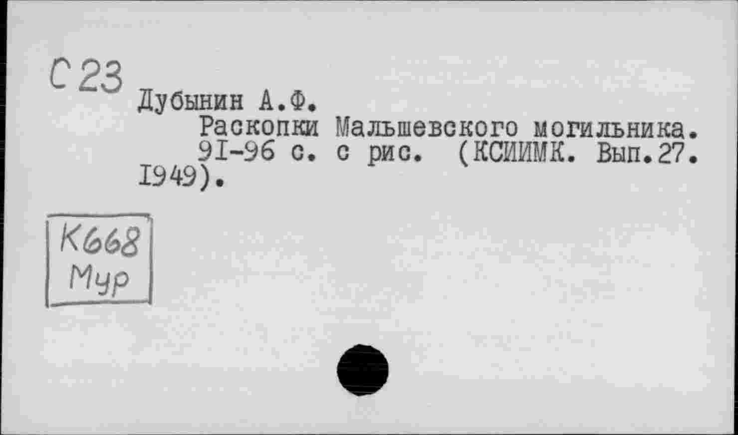 ﻿с 23
Дубинин А.Ф.
Раскопки Малыпевского могильника.
91-96 с. с рис. (КСИИМК. Вып.27.
1949).
K66ä Мур